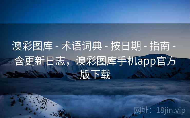 澳彩图库 - 术语词典 - 按日期 - 指南 - 含更新日志，澳彩图库手机app官方版下载