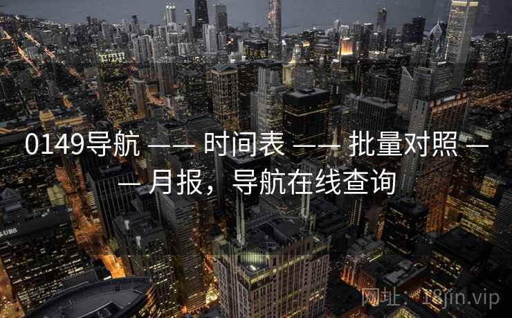 0149导航 —— 时间表 —— 批量对照 —— 月报，导航在线查询