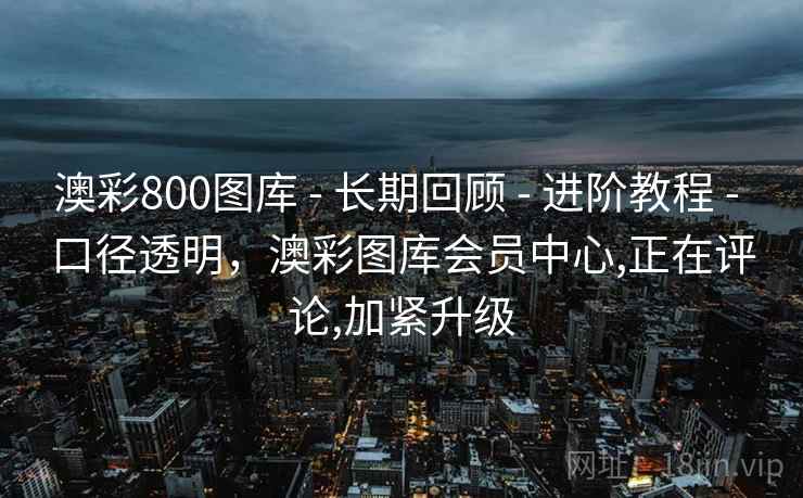 澳彩800图库 - 长期回顾 - 进阶教程 - 口径透明，澳彩图库会员中心,正在评论,加紧升级