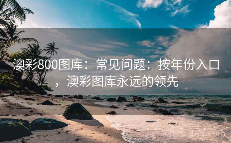 澳彩800图库：常见问题：按年份入口，澳彩图库永远的领先