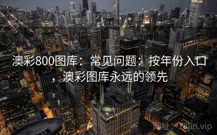 澳彩800图库：常见问题：按年份入口，澳彩图库永远的领先