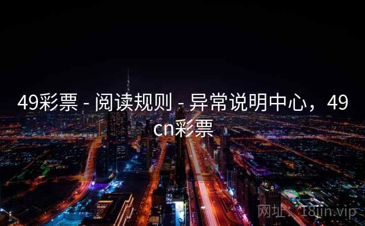 49彩票 - 阅读规则 - 异常说明中心,49cn彩票 49彩票 - 阅读规则 - 异常说明中心,49cn彩票