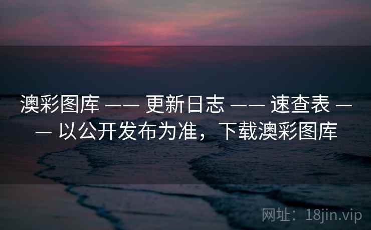 澳彩图库 —— 更新日志 —— 速查表 —— 以公开发布为准,下载澳彩图库 澳彩图库 —— 更新日志 —— 速查表 —— 以公开发布为准,下载澳彩图库