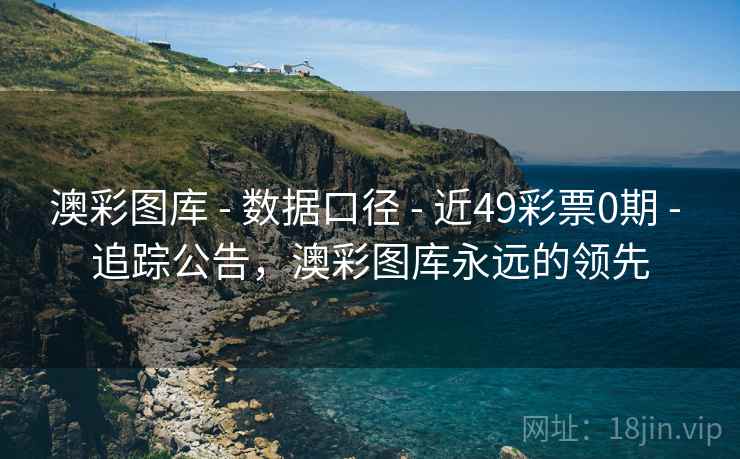 澳彩图库 - 数据口径 - 近49彩票0期 - 追踪公告，澳彩图库永远的领先