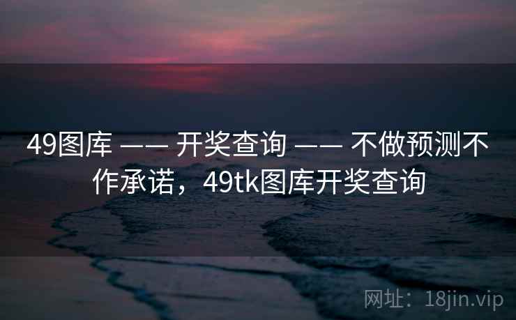 49图库 —— 开奖查询 —— 不做预测不作承诺,49tk图库开奖查询 49图库 —— 开奖查询 —— 不做预测不作承诺,49tk图库开奖查询