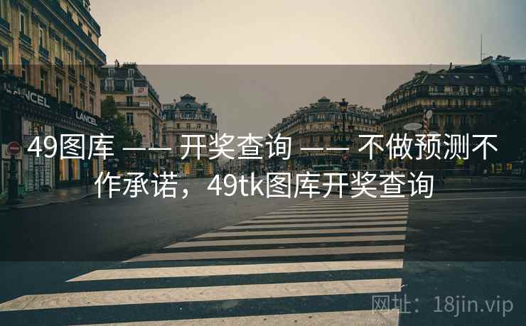 49图库 —— 开奖查询 —— 不做预测不作承诺,49tk图库开奖查询 49图库 —— 开奖查询 —— 不做预测不作承诺,49tk图库开奖查询