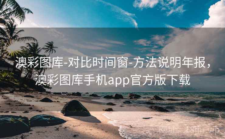 澳彩图库-对比时间窗-方法说明年报，澳彩图库手机app官方版下载