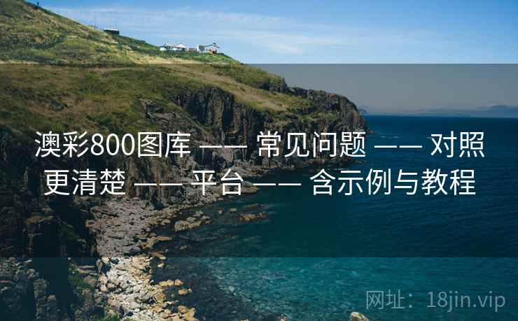 澳彩800图库 —— 常见问题 —— 对照更清楚 —— 平台 —— 含示例与教程 澳彩800图库 —— 常见问题 —— 对照更清楚 —— 平台 —— 含示例与教程