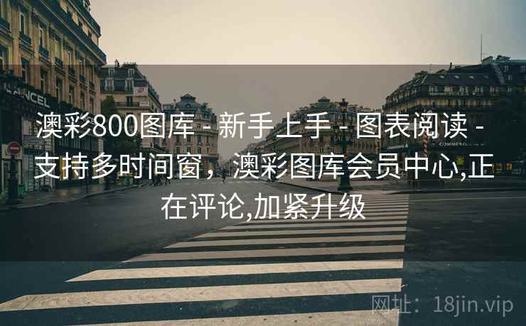 澳彩800图库 - 新手上手 - 图表阅读 - 支持多时间窗，澳彩图库会员中心,正在评论,加紧升级