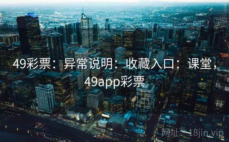 49彩票：异常说明：收藏入口：课堂，49app彩票