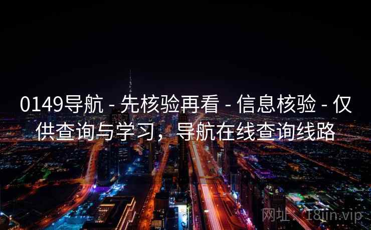 0149导航 - 先核验再看 - 信息核验 - 仅供查询与学习,导航在线查询线路 0149导航 - 先核验再看 - 信息核验 - 仅供查询与学习,导航在线查询线路